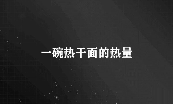 一碗热干面的热量