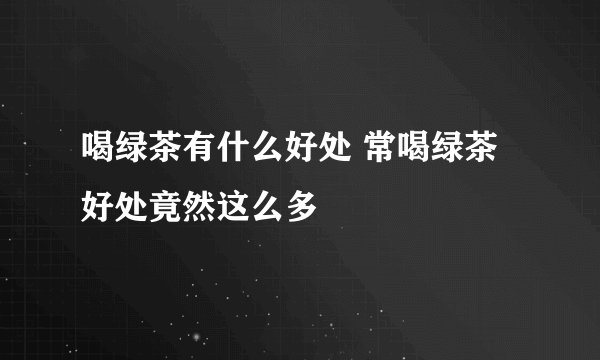 喝绿茶有什么好处 常喝绿茶好处竟然这么多
