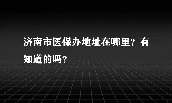 济南市医保办地址在哪里？有知道的吗？