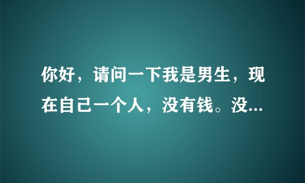你好,请问一下我是男生,现在自己一个人,没有钱。没有地方住怎么办?有手机怎么去找人聊天。