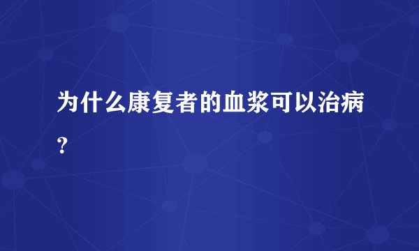 为什么康复者的血浆可以治病？
