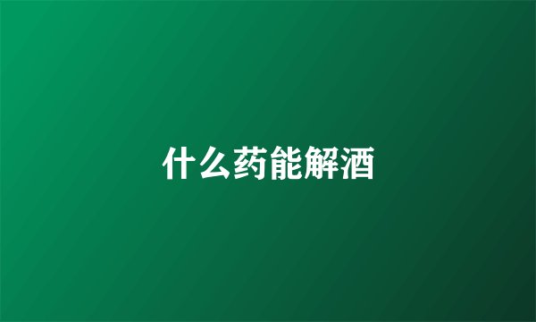 什么药能解酒