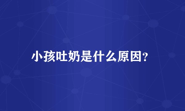 小孩吐奶是什么原因？