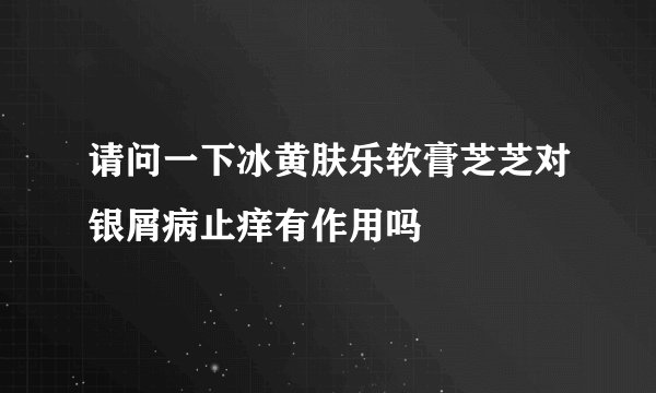 请问一下冰黄肤乐软膏芝芝对银屑病止痒有作用吗