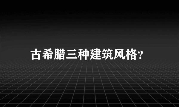 古希腊三种建筑风格？