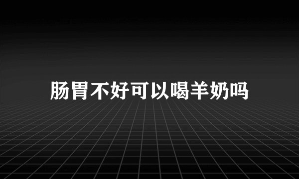 肠胃不好可以喝羊奶吗