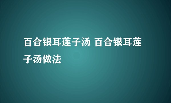 百合银耳莲子汤 百合银耳莲子汤做法