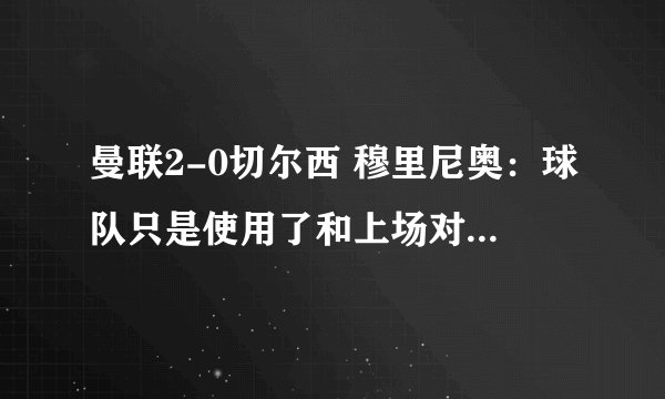 曼联2-0切尔西 穆里尼奥：球队只是使用了和上场对阵切尔西一样的战术