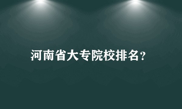 河南省大专院校排名？