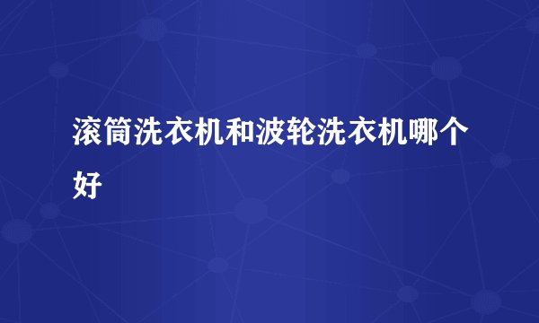 滚筒洗衣机和波轮洗衣机哪个好