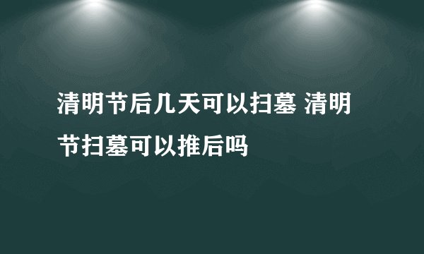 清明节后几天可以扫墓 清明节扫墓可以推后吗