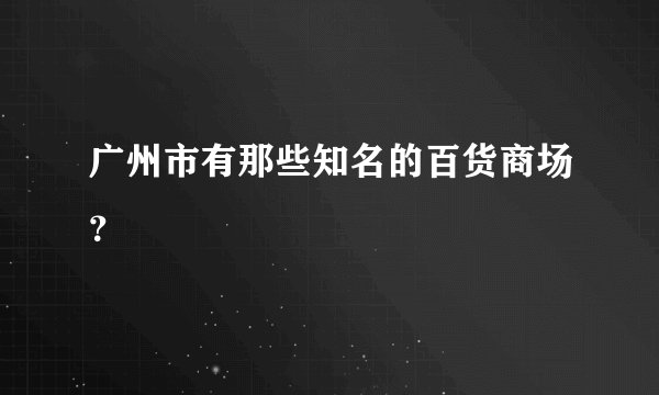广州市有那些知名的百货商场?