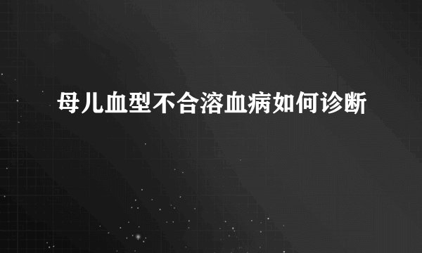 母儿血型不合溶血病如何诊断