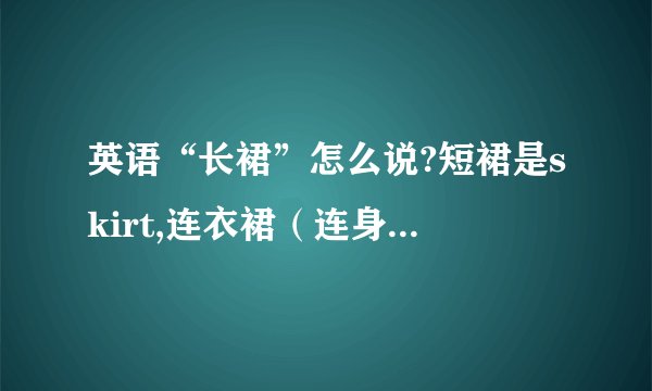 英语“长裙”怎么说?短裙是skirt,连衣裙（连身裙）是dress,不是连身的,只是长裙,叫什么?