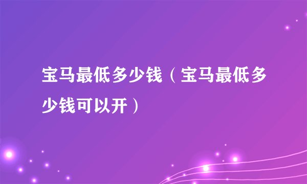 宝马最低多少钱（宝马最低多少钱可以开）