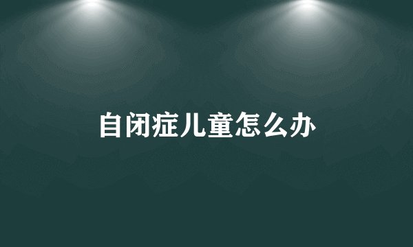 自闭症儿童怎么办