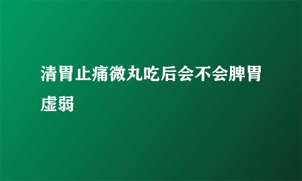 清胃止痛微丸吃后会不会脾胃虚弱