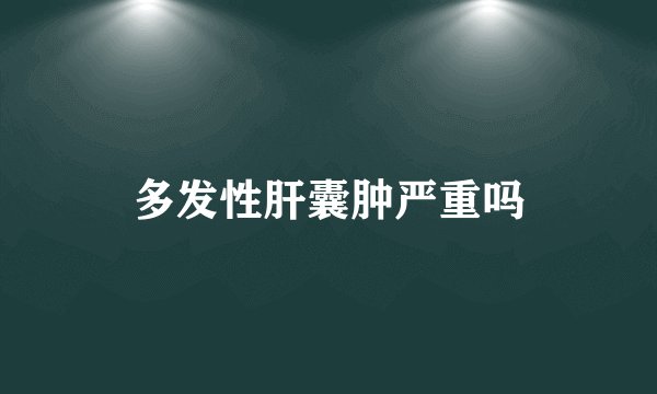 多发性肝囊肿严重吗