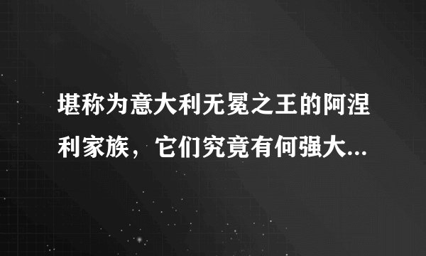 堪称为意大利无冕之王的阿涅利家族，它们究竟有何强大的背景？