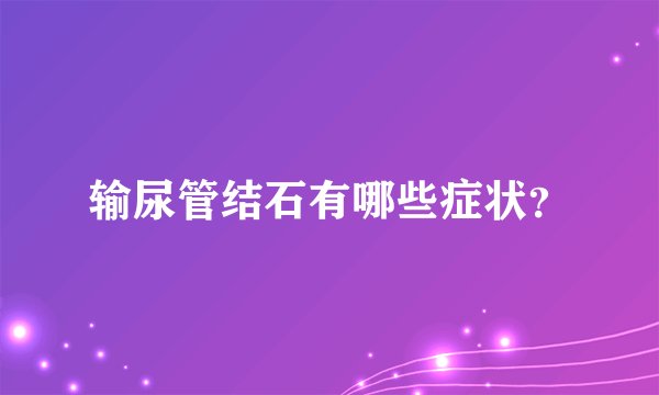 输尿管结石有哪些症状?