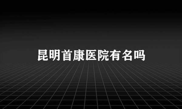 昆明首康医院有名吗