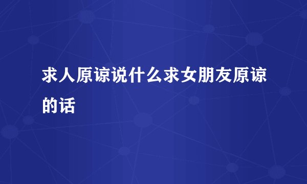 求人原谅说什么求女朋友原谅的话
