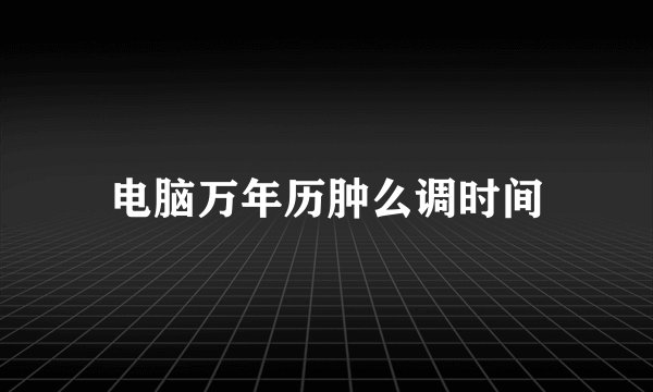 电脑万年历肿么调时间