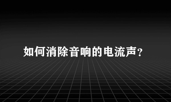 如何消除音响的电流声？