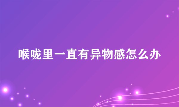 喉咙里一直有异物感怎么办