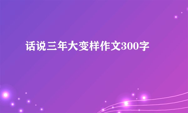 话说三年大变样作文300字