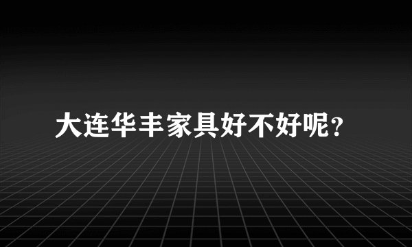 大连华丰家具好不好呢?
