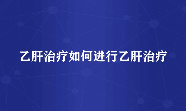 乙肝治疗如何进行乙肝治疗