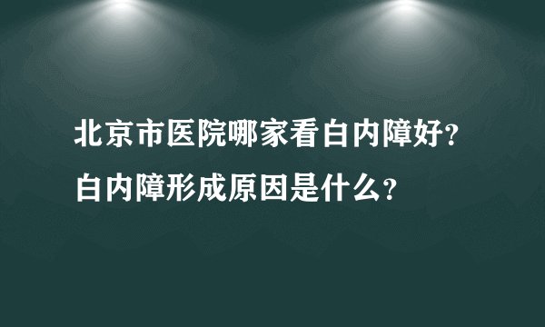北京市医院哪家看白内障好?白内障形成原因是什么?