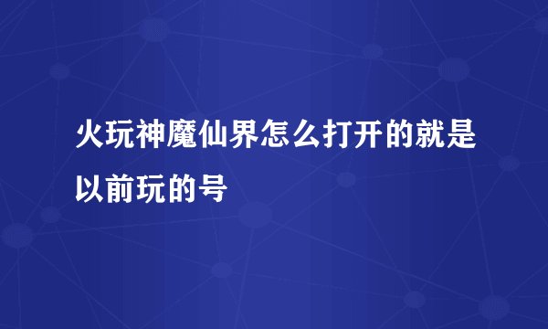 火玩神魔仙界怎么打开的就是以前玩的号