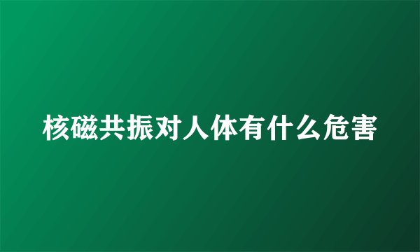 核磁共振对人体有什么危害