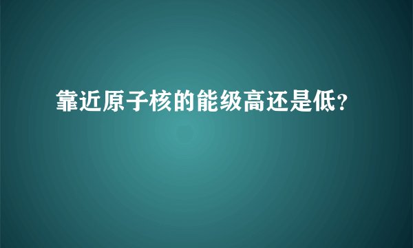 靠近原子核的能级高还是低？