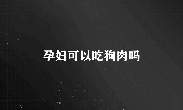 孕妇可以吃狗肉吗