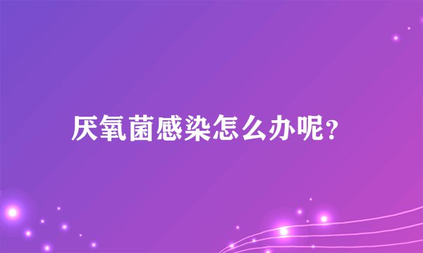 厌氧菌感染怎么办呢？