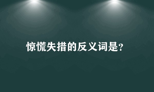 惊慌失措的反义词是？