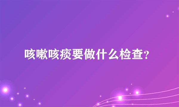 咳嗽咳痰要做什么检查?