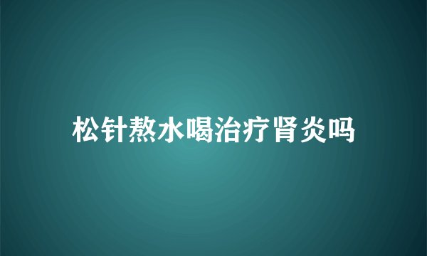 松针熬水喝治疗肾炎吗