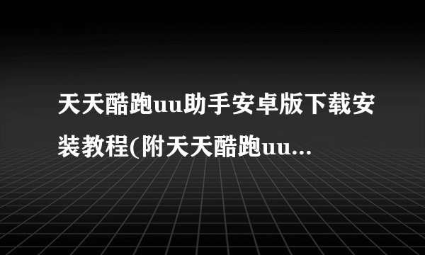 天天酷跑uu助手安卓版下载安装教程(附天天酷跑uu助手安卓下载)