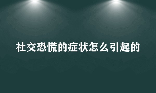 社交恐慌的症状怎么引起的