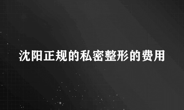 沈阳正规的私密整形的费用