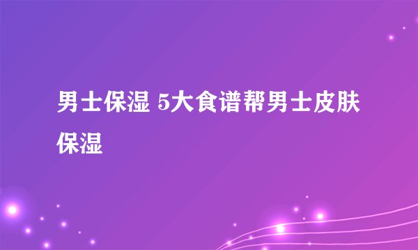 男士保湿 5大食谱帮男士皮肤保湿