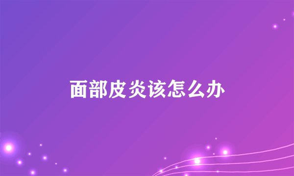 面部皮炎该怎么办
