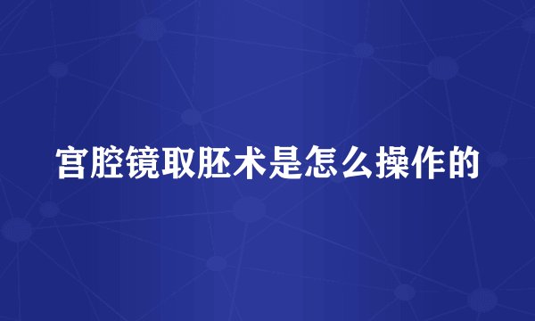 宫腔镜取胚术是怎么操作的