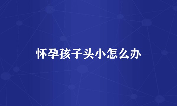 怀孕孩子头小怎么办