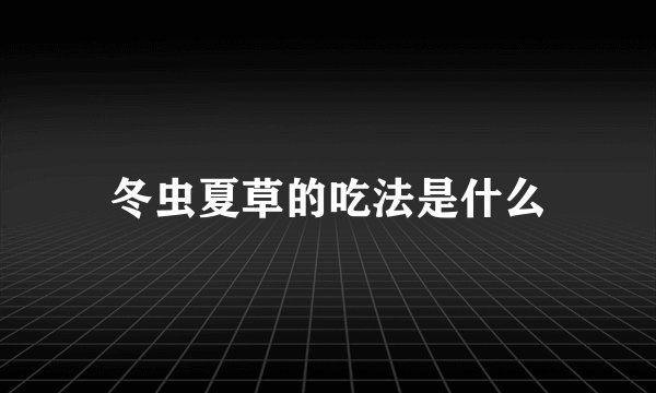 冬虫夏草的吃法是什么