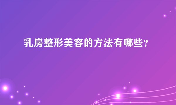 乳房整形美容的方法有哪些?